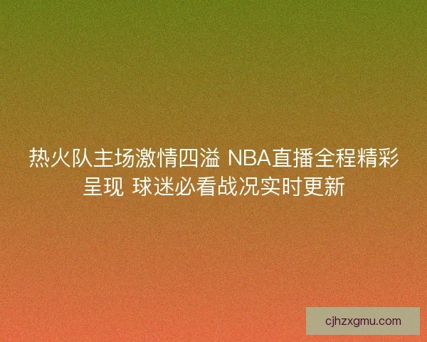 热火队主场激情四溢 NBA直播全程精彩呈现 球迷必看战况实时更新