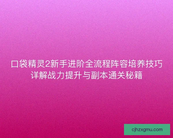 口袋精灵2新手进阶全流程阵容培养技巧详解战力提升与副本通关秘籍