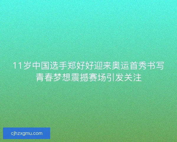 11岁中国选手郑好好迎来奥运首秀书写青春梦想震撼赛场引发关注