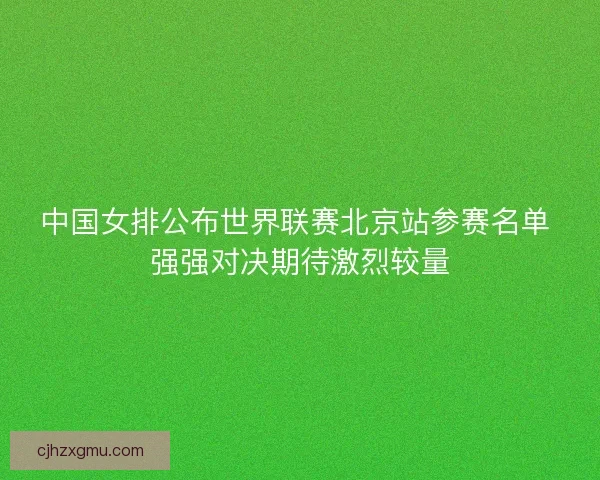 中国女排公布世界联赛北京站参赛名单 强强对决期待激烈较量
