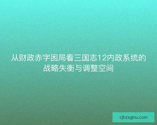 从财政赤字困局看三国志12内政系统的战略失衡与调整空间