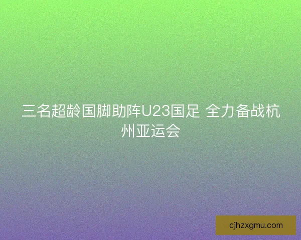 三名超龄国脚助阵U23国足 全力备战杭州亚运会