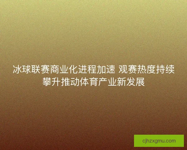 冰球联赛商业化进程加速 观赛热度持续攀升推动体育产业新发展