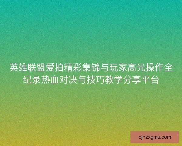 英雄联盟爱拍精彩集锦与玩家高光操作全纪录热血对决与技巧教学分享平台