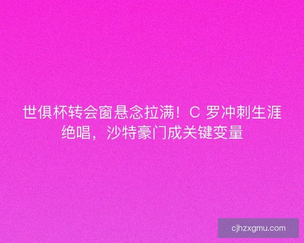 世俱杯转会窗悬念拉满！C 罗冲刺生涯绝唱，沙特豪门成关键变量