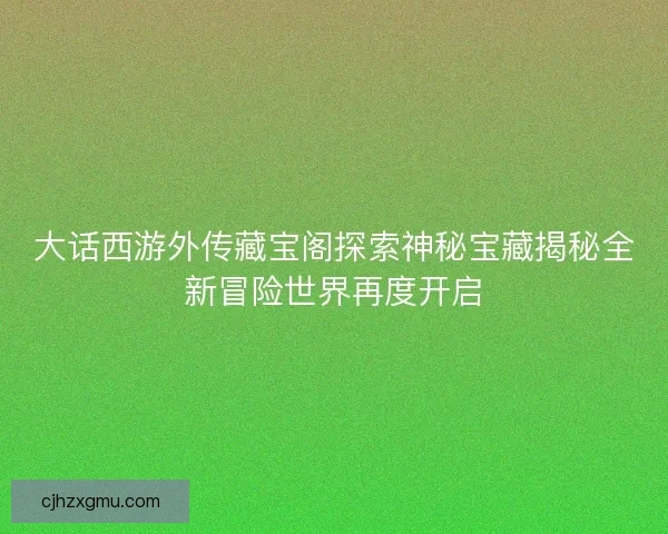 大话西游外传藏宝阁探索神秘宝藏揭秘全新冒险世界再度开启