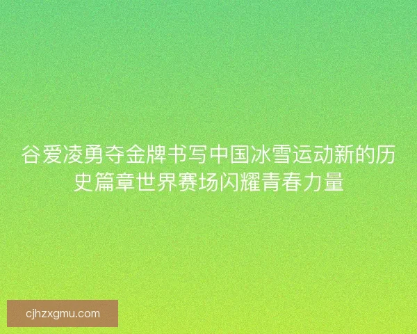 谷爱凌勇夺金牌书写中国冰雪运动新的历史篇章世界赛场闪耀青春力量