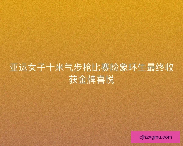 亚运女子十米气步枪比赛险象环生最终收获金牌喜悦