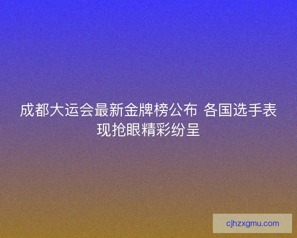 成都大运会最新金牌榜公布 各国选手表现抢眼精彩纷呈