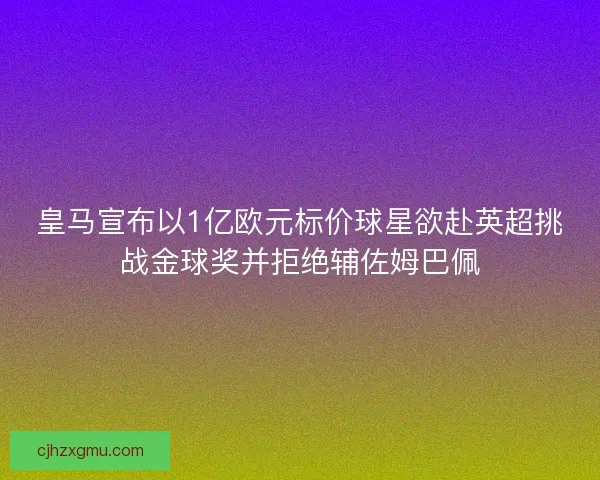 皇马宣布以1亿欧元标价球星欲赴英超挑战金球奖并拒绝辅佐姆巴佩