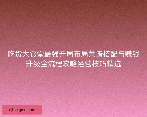 吃货大食堂最强开局布局菜谱搭配与赚钱升级全流程攻略经营技巧精选