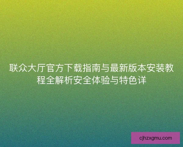 联众大厅官方下载指南与最新版本安装教程全解析安全体验与特色详