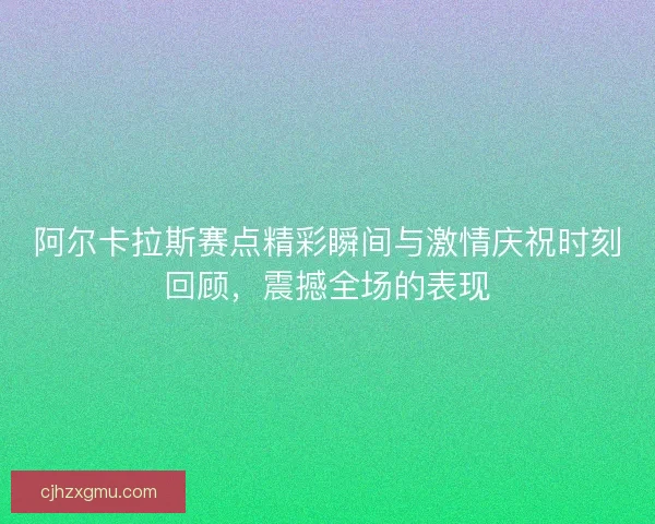 阿尔卡拉斯赛点精彩瞬间与激情庆祝时刻回顾，震撼全场的表现