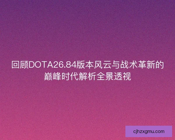 回顾DOTA26.84版本风云与战术革新的巅峰时代解析全景透视