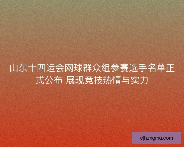 山东十四运会网球群众组参赛选手名单正式公布 展现竞技热情与实力