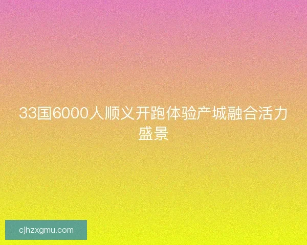 33国6000人顺义开跑体验产城融合活力盛景