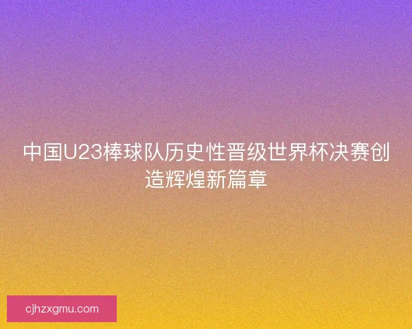 中国U23棒球队历史性晋级世界杯决赛创造辉煌新篇章
